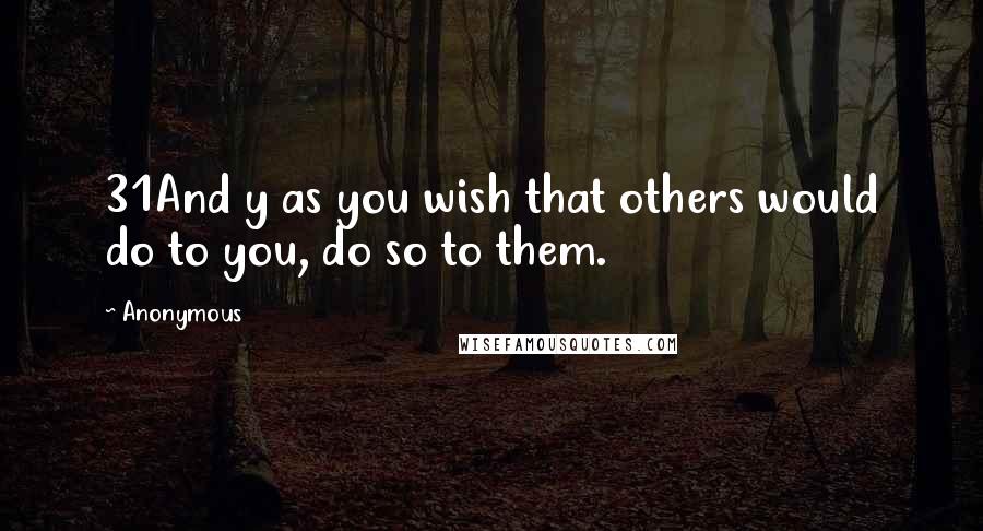 Anonymous Quotes: 31And y as you wish that others would do to you, do so to them.