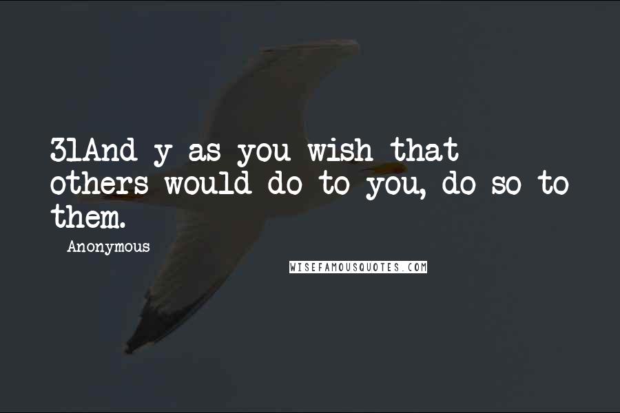 Anonymous Quotes: 31And y as you wish that others would do to you, do so to them.