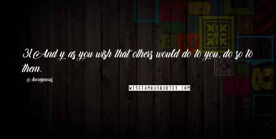 Anonymous Quotes: 31And y as you wish that others would do to you, do so to them.