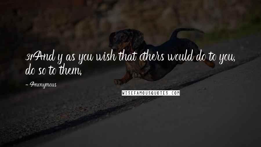 Anonymous Quotes: 31And y as you wish that others would do to you, do so to them.