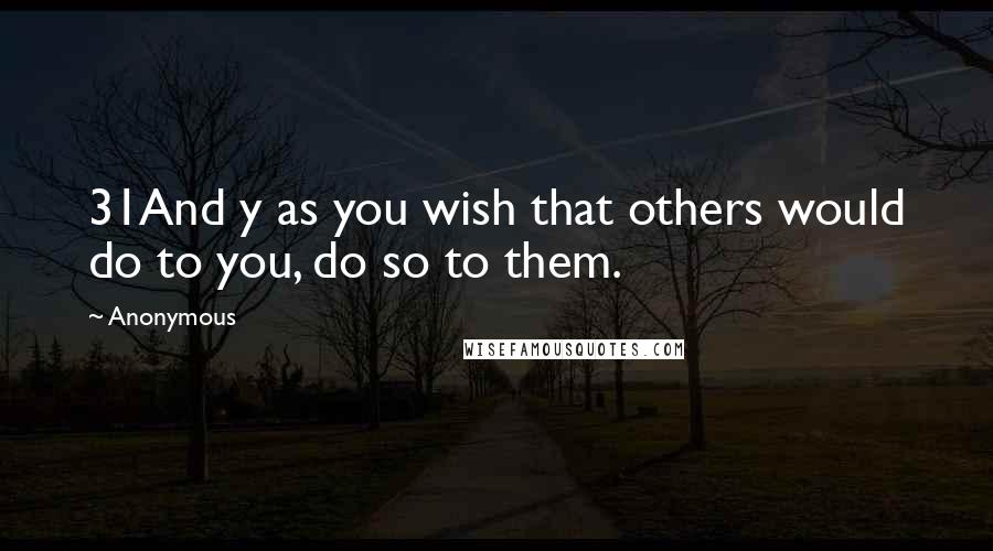 Anonymous Quotes: 31And y as you wish that others would do to you, do so to them.