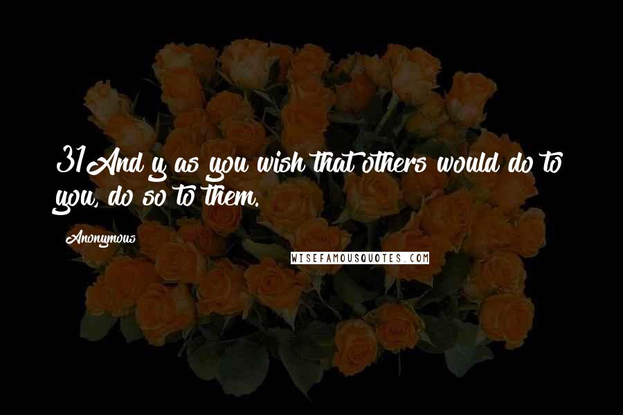 Anonymous Quotes: 31And y as you wish that others would do to you, do so to them.