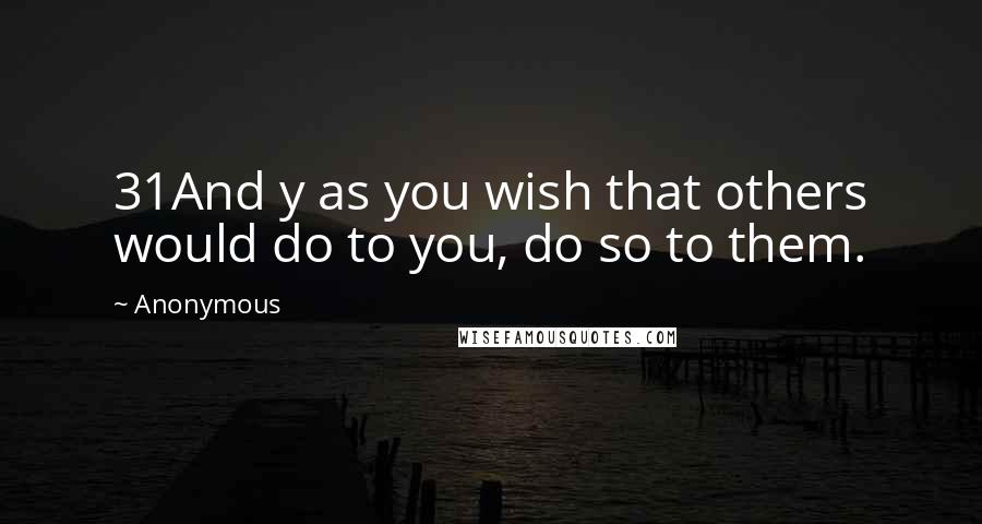 Anonymous Quotes: 31And y as you wish that others would do to you, do so to them.