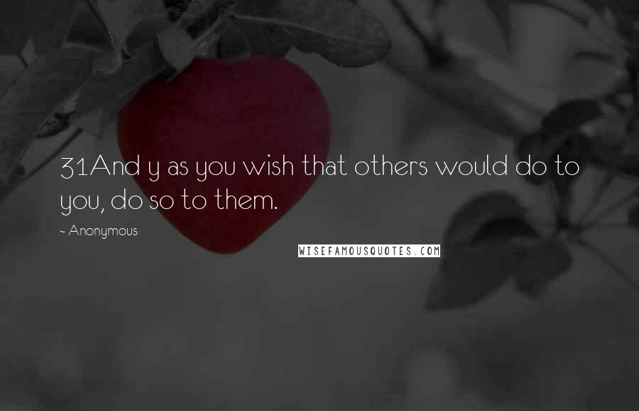 Anonymous Quotes: 31And y as you wish that others would do to you, do so to them.