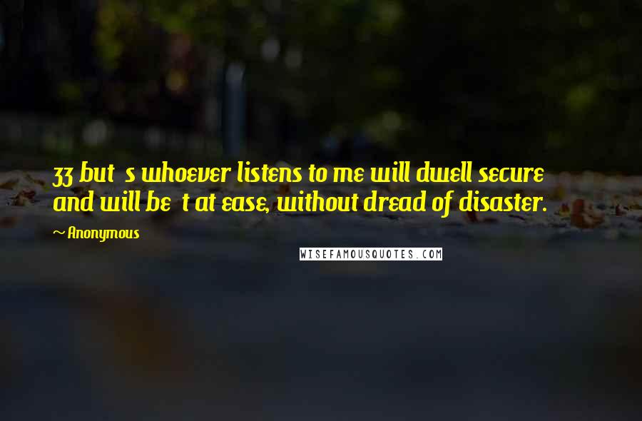 Anonymous Quotes: 33 but s whoever listens to me will dwell secure and will be t at ease, without dread of disaster.
