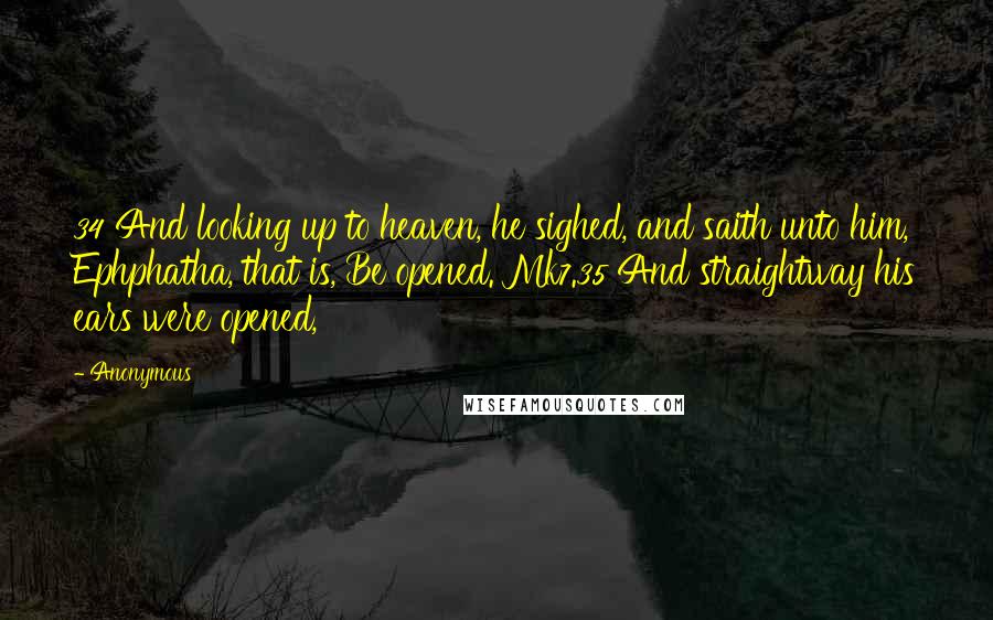 Anonymous Quotes: 34 And looking up to heaven, he sighed, and saith unto him, Ephphatha, that is, Be opened. Mk7.35 And straightway his ears were opened,