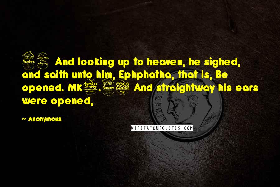Anonymous Quotes: 34 And looking up to heaven, he sighed, and saith unto him, Ephphatha, that is, Be opened. Mk7.35 And straightway his ears were opened,