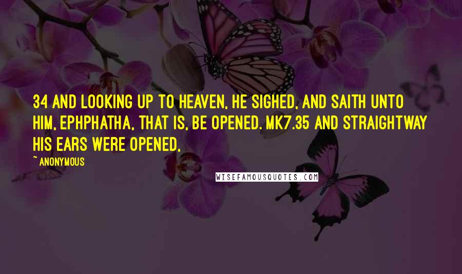 Anonymous Quotes: 34 And looking up to heaven, he sighed, and saith unto him, Ephphatha, that is, Be opened. Mk7.35 And straightway his ears were opened,