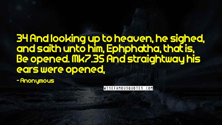 Anonymous Quotes: 34 And looking up to heaven, he sighed, and saith unto him, Ephphatha, that is, Be opened. Mk7.35 And straightway his ears were opened,