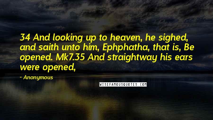 Anonymous Quotes: 34 And looking up to heaven, he sighed, and saith unto him, Ephphatha, that is, Be opened. Mk7.35 And straightway his ears were opened,