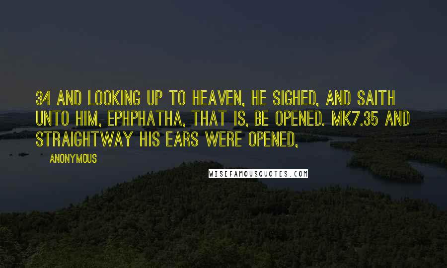 Anonymous Quotes: 34 And looking up to heaven, he sighed, and saith unto him, Ephphatha, that is, Be opened. Mk7.35 And straightway his ears were opened,