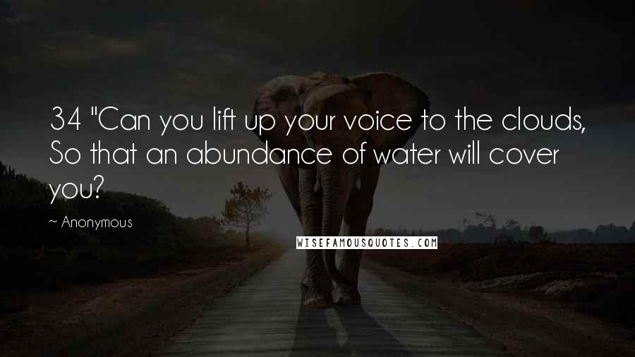 Anonymous Quotes: 34 "Can you lift up your voice to the clouds, So that an abundance of water will cover you?