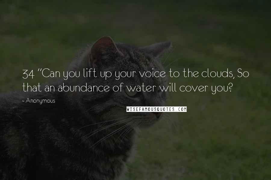 Anonymous Quotes: 34 "Can you lift up your voice to the clouds, So that an abundance of water will cover you?