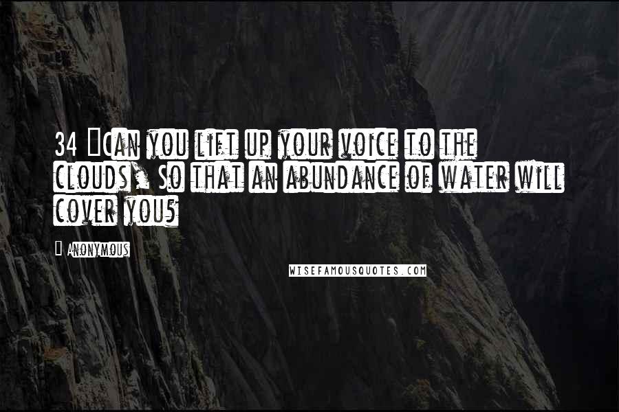 Anonymous Quotes: 34 "Can you lift up your voice to the clouds, So that an abundance of water will cover you?