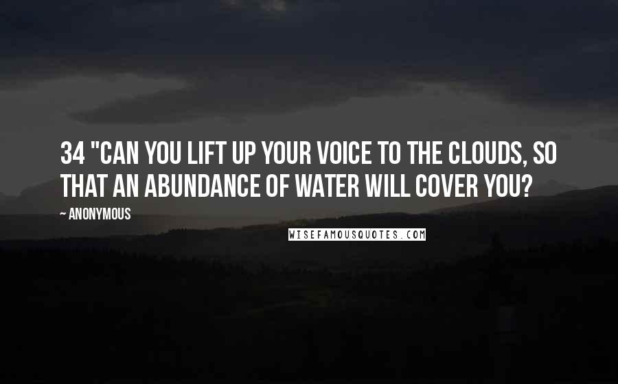 Anonymous Quotes: 34 "Can you lift up your voice to the clouds, So that an abundance of water will cover you?