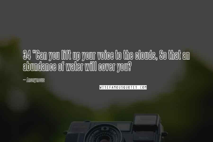 Anonymous Quotes: 34 "Can you lift up your voice to the clouds, So that an abundance of water will cover you?