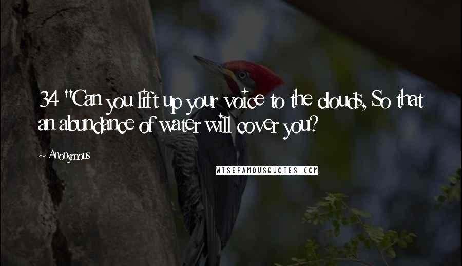 Anonymous Quotes: 34 "Can you lift up your voice to the clouds, So that an abundance of water will cover you?