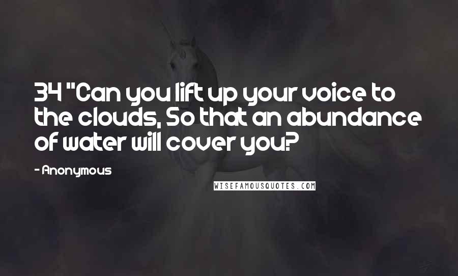 Anonymous Quotes: 34 "Can you lift up your voice to the clouds, So that an abundance of water will cover you?