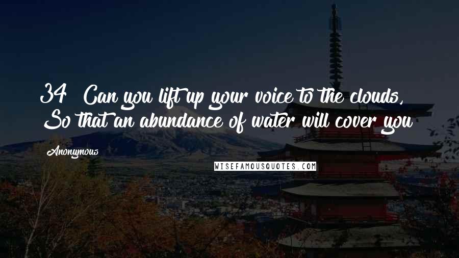 Anonymous Quotes: 34 "Can you lift up your voice to the clouds, So that an abundance of water will cover you?