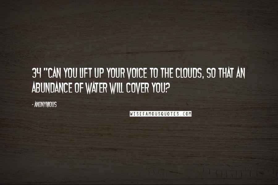 Anonymous Quotes: 34 "Can you lift up your voice to the clouds, So that an abundance of water will cover you?