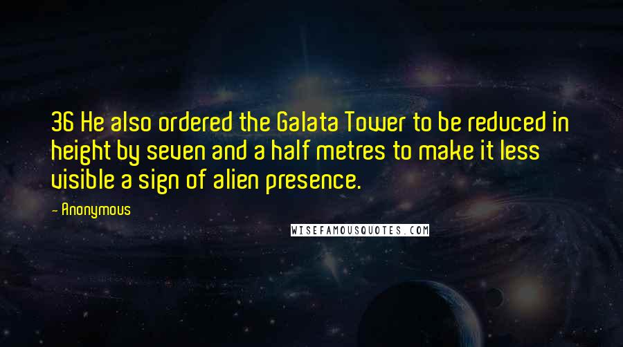 Anonymous Quotes: 36 He also ordered the Galata Tower to be reduced in height by seven and a half metres to make it less visible a sign of alien presence.