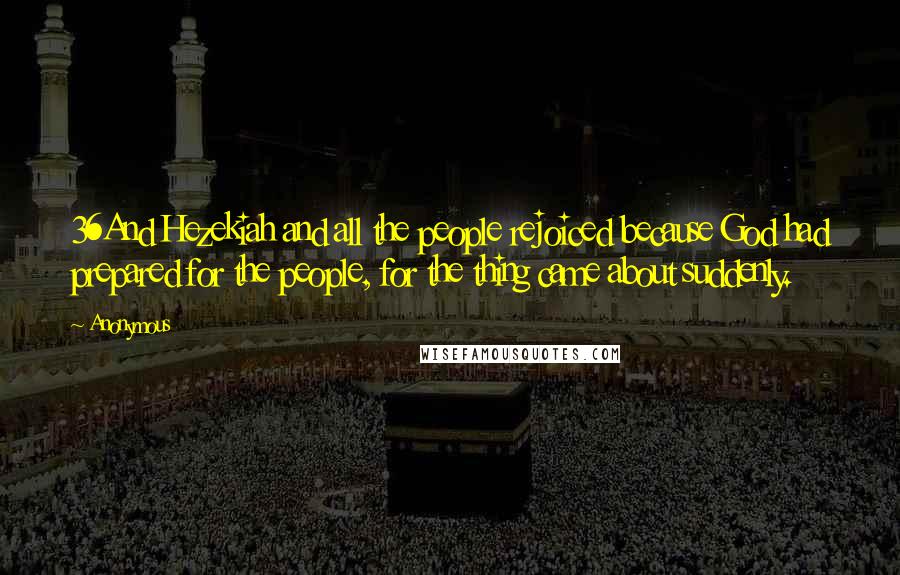 Anonymous Quotes: 36And Hezekiah and all the people rejoiced because God had prepared for the people, for the thing came about suddenly.