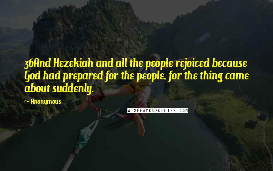 Anonymous Quotes: 36And Hezekiah and all the people rejoiced because God had prepared for the people, for the thing came about suddenly.