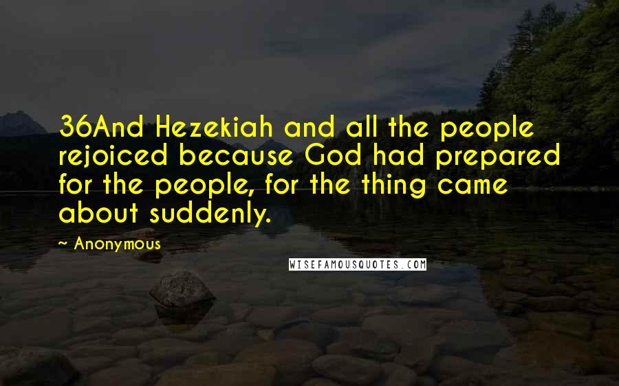Anonymous Quotes: 36And Hezekiah and all the people rejoiced because God had prepared for the people, for the thing came about suddenly.