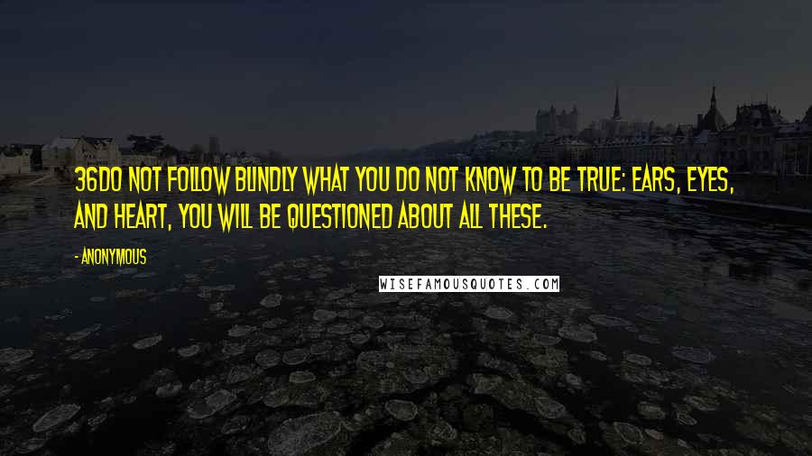 Anonymous Quotes: 36Do not follow blindly what you do not know to be true: ears, eyes, and heart, you will be questioned about all these.