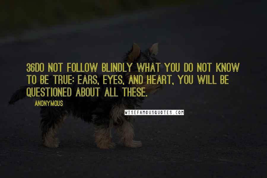 Anonymous Quotes: 36Do not follow blindly what you do not know to be true: ears, eyes, and heart, you will be questioned about all these.