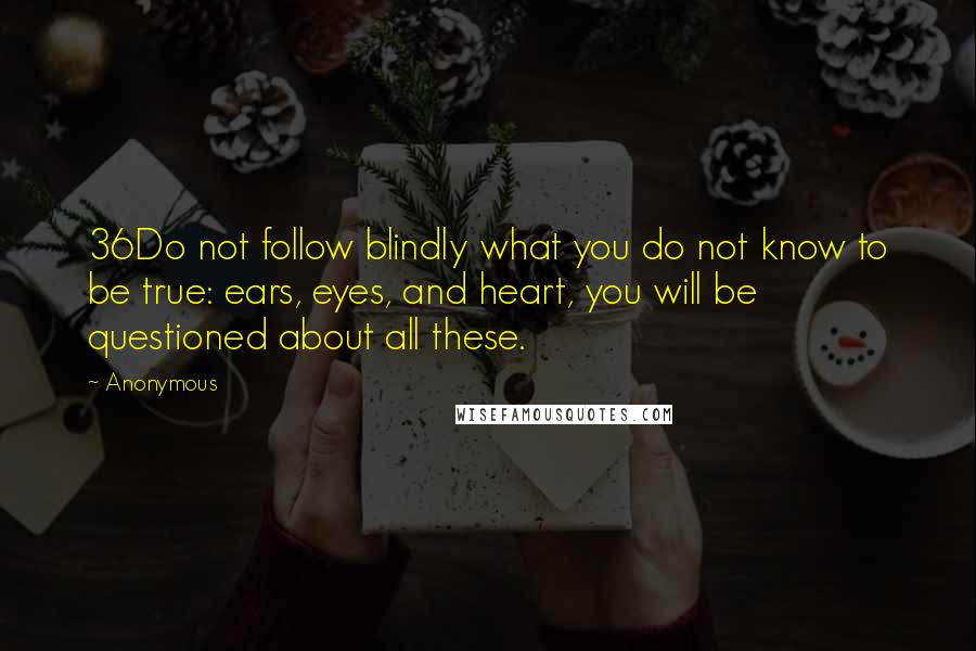 Anonymous Quotes: 36Do not follow blindly what you do not know to be true: ears, eyes, and heart, you will be questioned about all these.