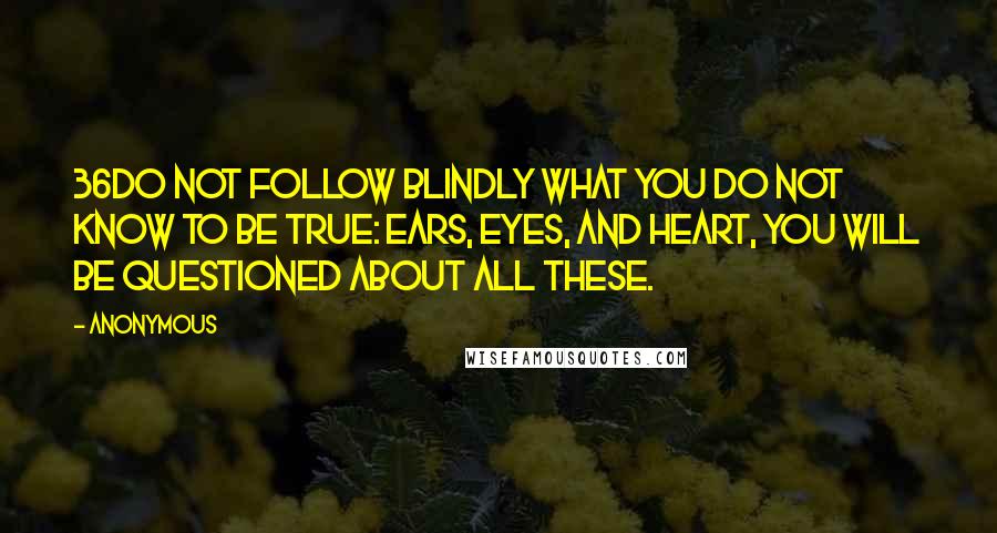 Anonymous Quotes: 36Do not follow blindly what you do not know to be true: ears, eyes, and heart, you will be questioned about all these.