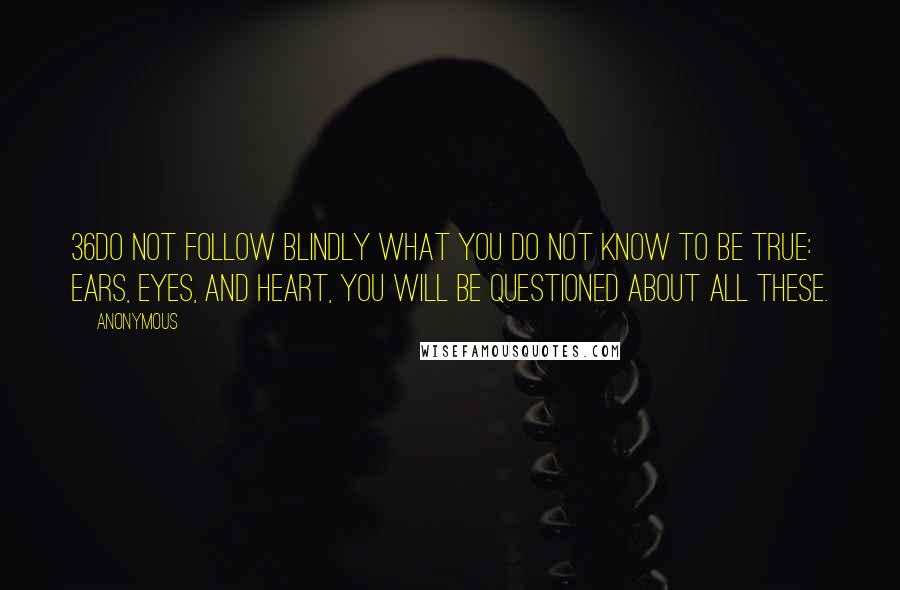 Anonymous Quotes: 36Do not follow blindly what you do not know to be true: ears, eyes, and heart, you will be questioned about all these.