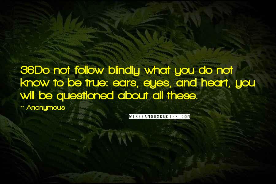 Anonymous Quotes: 36Do not follow blindly what you do not know to be true: ears, eyes, and heart, you will be questioned about all these.