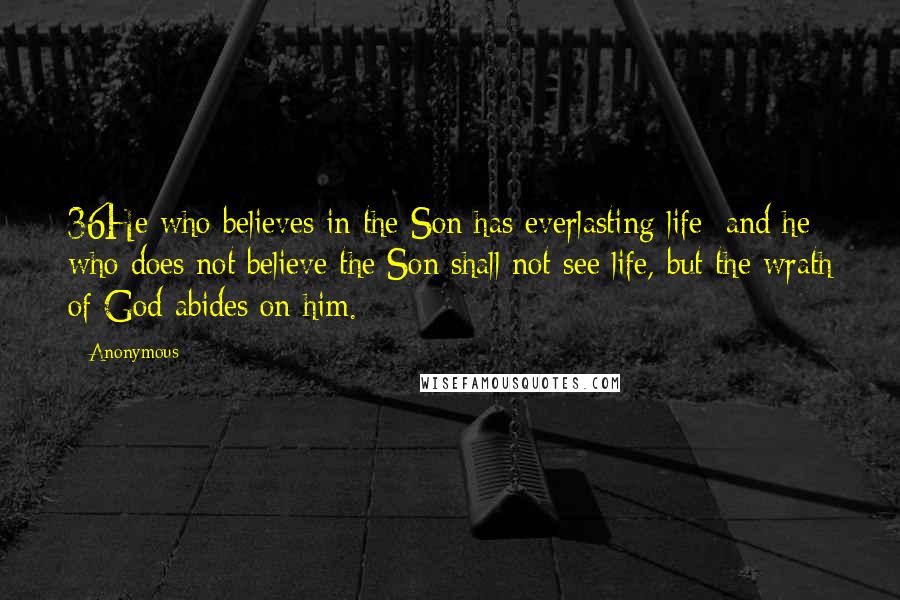 Anonymous Quotes: 36He who believes in the Son has everlasting life; and he who does not believe the Son shall not see life, but the wrath of God abides on him.