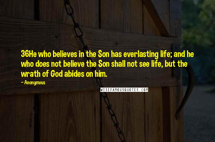 Anonymous Quotes: 36He who believes in the Son has everlasting life; and he who does not believe the Son shall not see life, but the wrath of God abides on him.