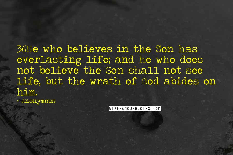 Anonymous Quotes: 36He who believes in the Son has everlasting life; and he who does not believe the Son shall not see life, but the wrath of God abides on him.