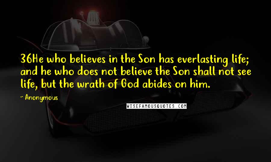 Anonymous Quotes: 36He who believes in the Son has everlasting life; and he who does not believe the Son shall not see life, but the wrath of God abides on him.