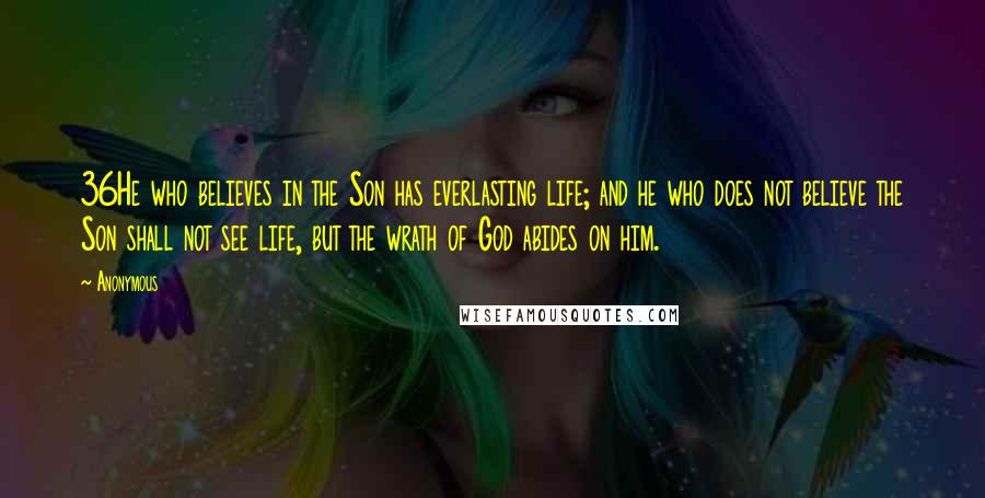 Anonymous Quotes: 36He who believes in the Son has everlasting life; and he who does not believe the Son shall not see life, but the wrath of God abides on him.