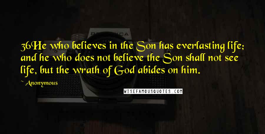 Anonymous Quotes: 36He who believes in the Son has everlasting life; and he who does not believe the Son shall not see life, but the wrath of God abides on him.