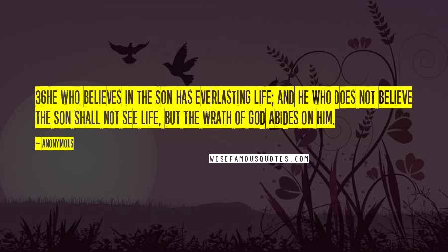 Anonymous Quotes: 36He who believes in the Son has everlasting life; and he who does not believe the Son shall not see life, but the wrath of God abides on him.