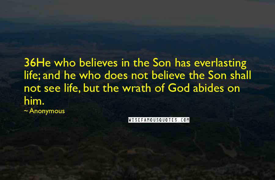Anonymous Quotes: 36He who believes in the Son has everlasting life; and he who does not believe the Son shall not see life, but the wrath of God abides on him.