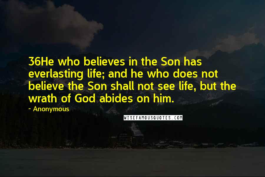 Anonymous Quotes: 36He who believes in the Son has everlasting life; and he who does not believe the Son shall not see life, but the wrath of God abides on him.