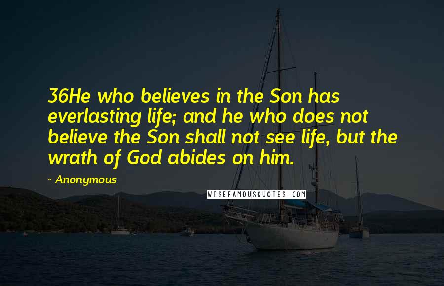 Anonymous Quotes: 36He who believes in the Son has everlasting life; and he who does not believe the Son shall not see life, but the wrath of God abides on him.