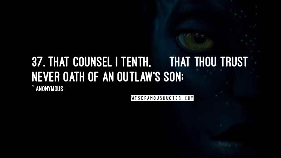 Anonymous Quotes: 37. That counsel I tenth,      that thou trust never oath of an outlaw's son;