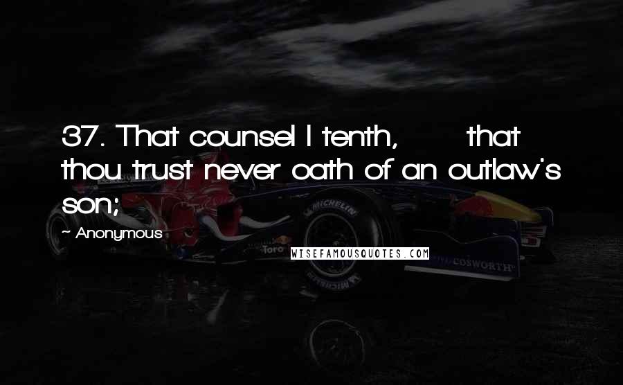 Anonymous Quotes: 37. That counsel I tenth,      that thou trust never oath of an outlaw's son;
