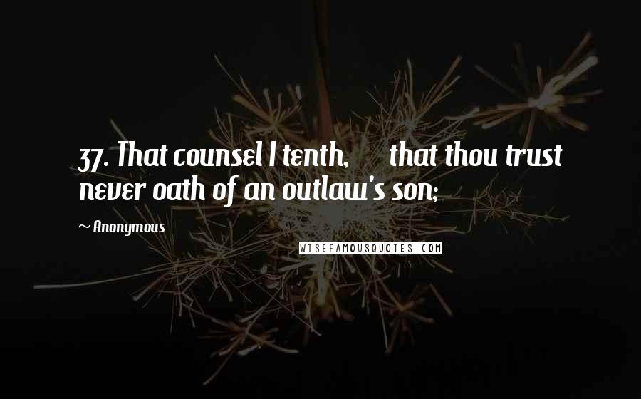 Anonymous Quotes: 37. That counsel I tenth,      that thou trust never oath of an outlaw's son;