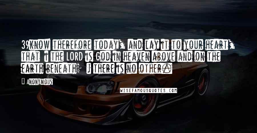 Anonymous Quotes: 39know therefore today, and lay it to your heart, that  i the LORD is God in heaven above and on the earth beneath;  j there is no other.