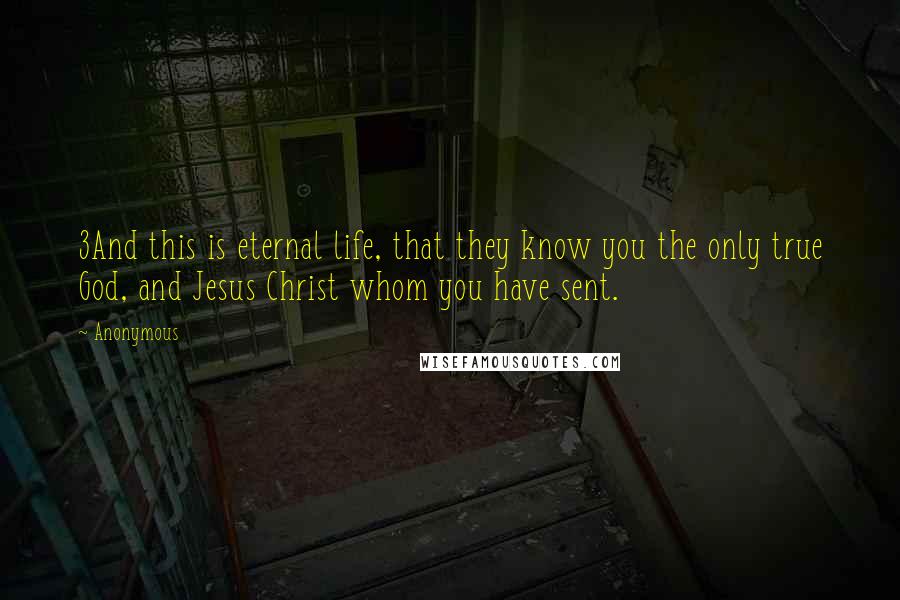 Anonymous Quotes: 3And this is eternal life, that they know you the only true God, and Jesus Christ whom you have sent.