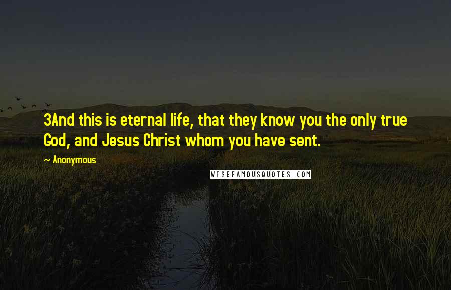 Anonymous Quotes: 3And this is eternal life, that they know you the only true God, and Jesus Christ whom you have sent.